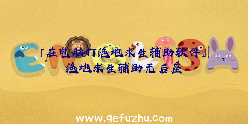 「在电脑打绝地求生辅助软件」|绝地求生辅助无后座